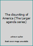 Unknown Binding The disuniting of America (The Larger agenda series) Book