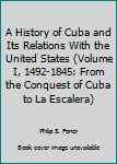Hardcover A History of Cuba and Its Relations With the United States (Volume I, 1492-1845: From the Conquest of Cuba to La Escalera) Book