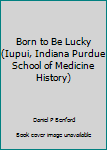Hardcover Born to Be Lucky (Iupui, Indiana Purdue School of Medicine History) Book