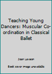 Hardcover Teaching Young Dancers: Muscular Co-ordination in Classical Ballet Book