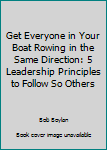 Get Everyone in Your Boat Rowing in the Same Direction 5 Leadership Principles to Follow So Others Will Follow You 