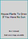 Paperback House Plants To Grow If You Have No Sun Book