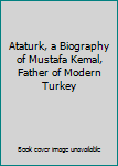 Ataturk, a Biography of Mustafa Kemal, Father of Modern Turkey