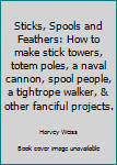 Sticks, Spools and Feathers: How to make stick towers, totem poles, a naval cannon, spool people, a tightrope walker, & other fanciful projects.
