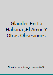Paperback Glauder En La Habana ,El Amor Y Otras Obsesiones [Spanish] Book