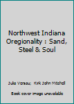 Hardcover Northwest Indiana Oregionality : Sand, Steel & Soul Book