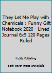 They Let Me Play with Chemicals : Funny Gift Notebook 2020 - Lined Journal 6x9 120 Pages Ruled