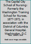 The Capital City School of Nursing: Formerly the Washington Training School for Nurses, 1877-1972, in association with the District of Columbia General Hospital, Washington, D.C