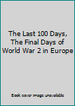 The Last 100 Days, The Final Days of World War 2 in Europe