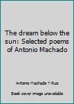 Unknown Binding The dream below the sun: Selected poems of Antonio Machado Book