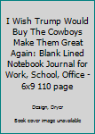 I Wish Trump Would Buy The Cowboys Make Them Great Again: Blank Lined Notebook Journal for Work, School, Office | 6x9 110 page