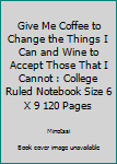 Give Me Coffee to Change the Things I Can and Wine to Accept Those That I Cannot : College Ruled Notebook Size 6 X 9 120 Pages