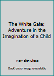 Unknown Binding The White Gate; Adventure in the Imagination of a Child Book