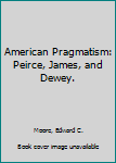 Unknown Binding American Pragmatism: Peirce, James, and Dewey. Book