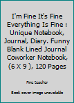 I'm Fine It's Fine Everything Is Fine : Unique Notebook, Journal, Diary. Funny Blank Lined Journal Coworker Notebook, (6 X 9 ), 120 Pages