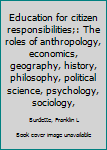 Education for citizen responsibilities;: The roles of anthropology, economics, geography, history, philosophy, political science, psychology, sociology,