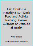 Eat, Drink, Be Healthy:A 52- Week Food & Activity Tracking Journal- Cultivate An Attitude Of Health