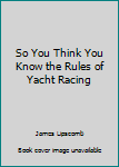 Hardcover So You Think You Know the Rules of Yacht Racing Book