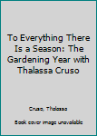 Hardcover To Everything There Is a Season: The Gardening Year with Thalassa Cruso Book