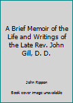 Hardcover A Brief Memoir of the Life and Writings of the Late Rev. John Gill, D. D. Book