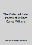 Hardcover The Collected Later Poems of William Carlos Williams Book