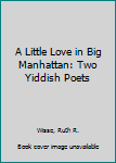 Hardcover A Little Love in Big Manhattan: Two Yiddish Poets Book