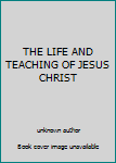 THE LIFE AND TEACHING OF JESUS CHRIST