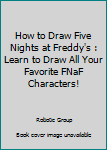 Paperback How to Draw Five Nights at Freddy's : Learn to Draw All Your Favorite FNaF Characters! Book