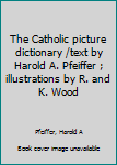 Unknown Binding The Catholic picture dictionary /text by Harold A. Pfeiffer ; illustrations by R. and K. Wood Book