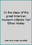 In the steps of the great American museum collector Carl Ethan Akeley