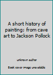 Unknown Binding A short history of painting; from cave art to Jackson Pollock Book