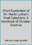 Hardcover Short Explanation of Dr. Martin Luther's Small Catechism: A Handbook of Christian Doctrine Book