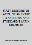 Unknown Binding FIRST LESSONS IN LATIN, OR AN INTRO TO ANDREWS AND STODDARD'S LATIN GRAMMAR Book