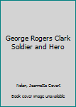 george rogers clark, soldier and hero