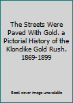 The Streets Were Paved With Gold. a Pictorial History of the Klondike Gold Rush. 1869-1899