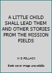 Hardcover A LITTLE CHILD SHALL LEAD THEM AND OTHER STORIES FROM THE MISSION FIELDS Book