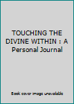 Unknown Binding TOUCHING THE DIVINE WITHIN : A Personal Journal Book
