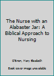 Paperback The Nurse with an Alabaster Jar: A Biblical Approach to Nursing Book