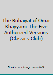Hardcover The Rubaiyat of Omar Khayyam: The Five Authorized Versions (Classics Club) Book