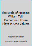 Hardcover The Bride of Messina; William Tell; Demetrius: Three Plays in One Volume Book