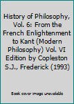 History of Philosophy, Vol. 6: From the French Enlightenment to Kant (Modern Philosophy) Vol. VI Edition by Copleston S.J., Frederick (1993)