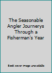 Hardcover The Seasonable Angler Journerys Through a Fisherman's Year Book