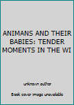 Unknown Binding ANIMANS AND THEIR BABIES: TENDER MOMENTS IN THE WI Book