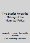 The Scarlet Force the Making of the Mounted Police