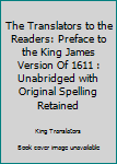 The Translators to the Readers: Preface to the King James Version Of 1611 : Unabridged with Original Spelling Retained
