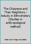 Unknown Binding The Chippewa and Their Neighbors : Astudy in Ethnohistory (Studies in anthropological method) Book