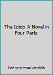 Unknown Binding The Idiot: A Novel in Four Parts Book