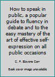 How to speak in public, a popular guide to fluency in debate and to the easy mastery of the art of effective self-expression on all public occasions
