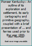 Pioneer Kentucky;: An outline of its exploration and settlement, its early cartography and primitive geography, coupled with a brief presentation of ... and ferries used prior to the year 1800,