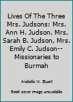 Lives Of The Three Mrs. Judsons: Mrs. Ann H. Judson, Mrs, Sarah B. Judson, Mrs. Emily C. Judson--Missionaries to Burmah